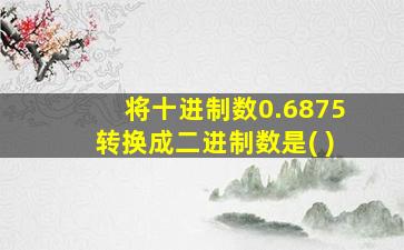 将十进制数0.6875转换成二进制数是( )